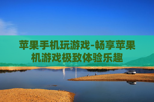 苹果手机玩游戏-畅享苹果机游戏极致体验乐趣