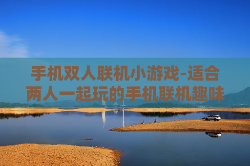 手机双人联机小游戏-适合两人一起玩的手机联机趣味小游戏