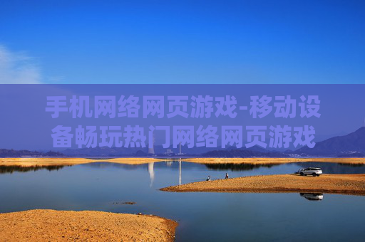 手机网络网页游戏-移动设备畅玩热门网络网页游戏