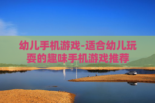 幼儿手机游戏-适合幼儿玩耍的趣味手机游戏推荐