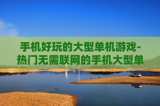 手机好玩的大型单机游戏-热门无需联网的手机大型单机佳作