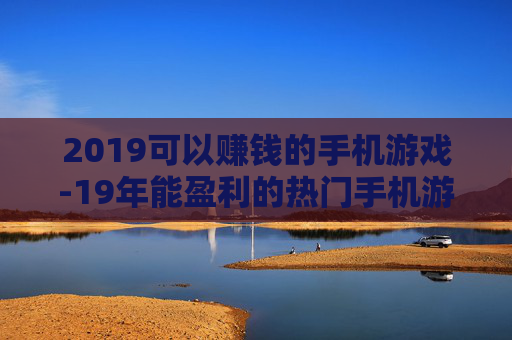 2019可以赚钱的手机游戏-19年能盈利的热门手机游戏推荐