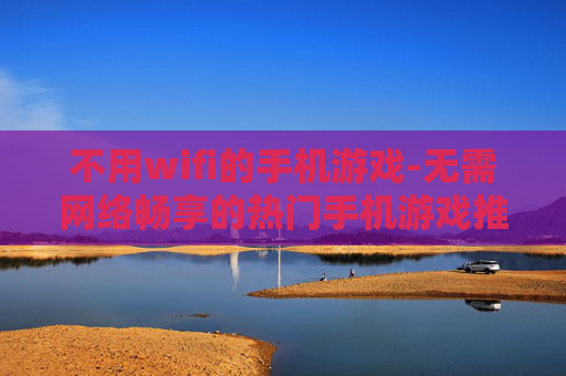 不用wifi的手机游戏-无需网络畅享的热门手机游戏推荐