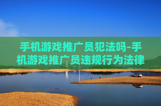 手机游戏推广员犯法吗-手机游戏推广员违规行为法律判定情况