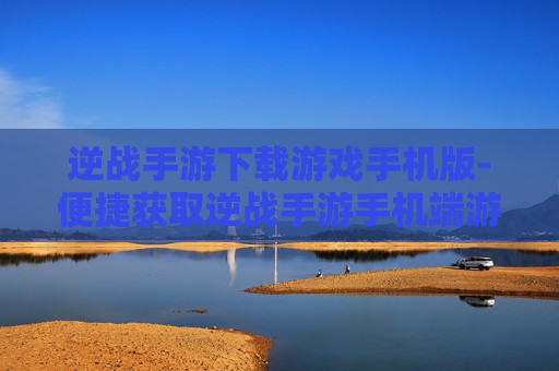 逆战手游下载游戏手机版-便捷获取逆战手游手机端游戏资源
