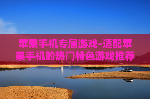 苹果手机专属游戏-适配苹果手机的热门特色游戏推荐