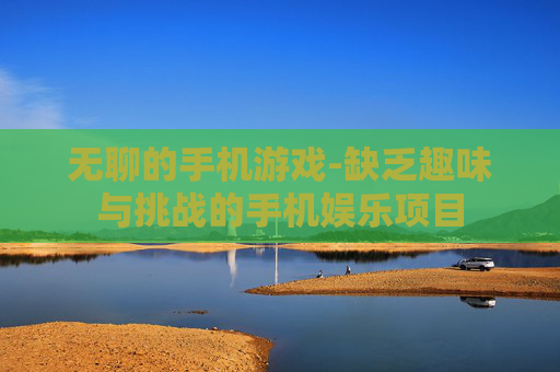 无聊的手机游戏-缺乏趣味与挑战的手机娱乐项目