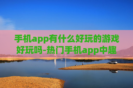 手机app有什么好玩的游戏好玩吗-热门手机app中趣味十足的游戏推荐