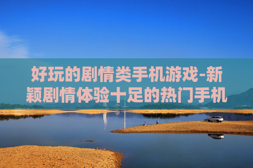 好玩的剧情类手机游戏-新颖剧情体验十足的热门手机游戏