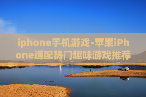 iphone手机游戏-苹果iPhone适配热门趣味游戏推荐