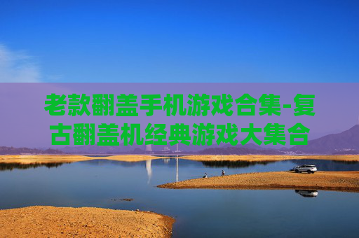 老款翻盖手机游戏合集-复古翻盖机经典游戏大集合