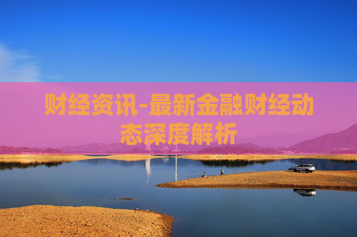 财经资讯-最新金融财经动态深度解析