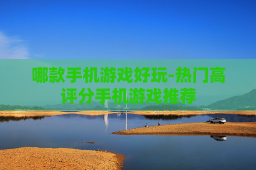 哪款手机游戏好玩-热门高评分手机游戏推荐
