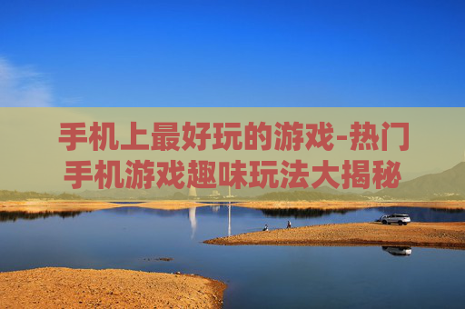 手机上最好玩的游戏-热门手机游戏趣味玩法大揭秘