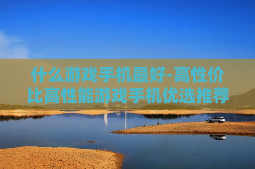 什么游戏手机最好-高性价比高性能游戏手机优选推荐