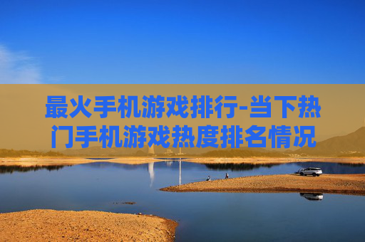最火手机游戏排行-当下热门手机游戏热度排名情况