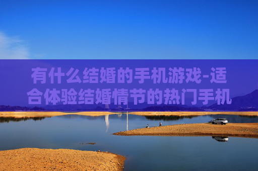 有什么结婚的手机游戏-适合体验结婚情节的热门手机游戏推荐