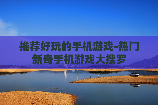 推荐好玩的手机游戏-热门新奇手机游戏大搜罗