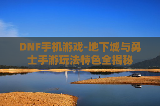 DNF手机游戏-地下城与勇士手游玩法特色全揭秘