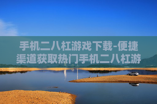 手机二八杠游戏下载-便捷渠道获取热门手机二八杠游戏资源