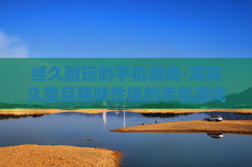 经久耐玩的手机游戏-高持久度且趣味性强的手机游戏推荐