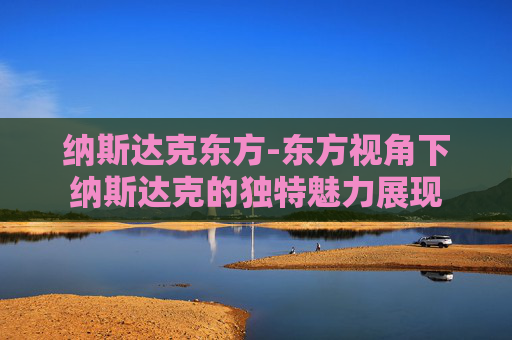 纳斯达克东方-东方视角下纳斯达克的独特魅力展现