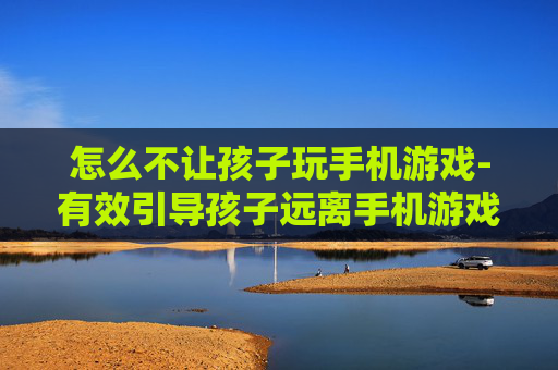 怎么不让孩子玩手机游戏-有效引导孩子远离手机游戏的方法