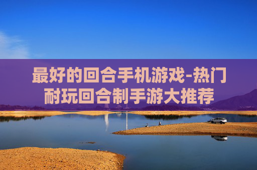 最好的回合手机游戏-热门耐玩回合制手游大推荐