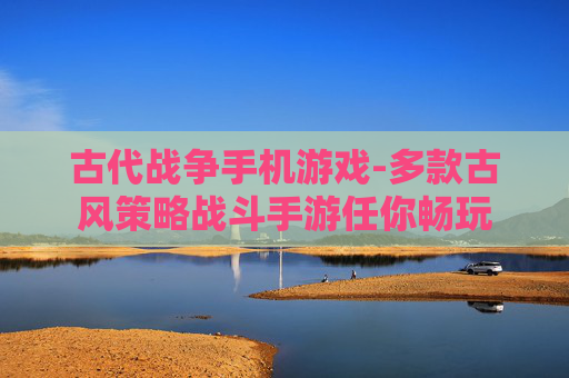 古代战争手机游戏-多款古风策略战斗手游任你畅玩