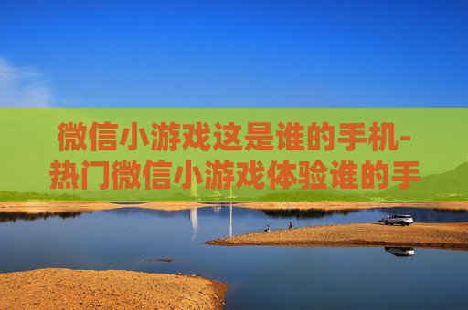 微信小游戏这是谁的手机-热门微信小游戏体验谁的手机玩法