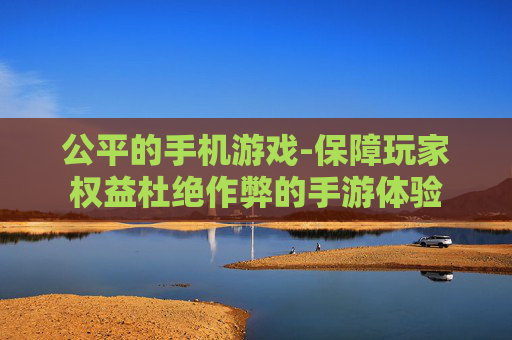 公平的手机游戏-保障玩家权益杜绝作弊的手游体验