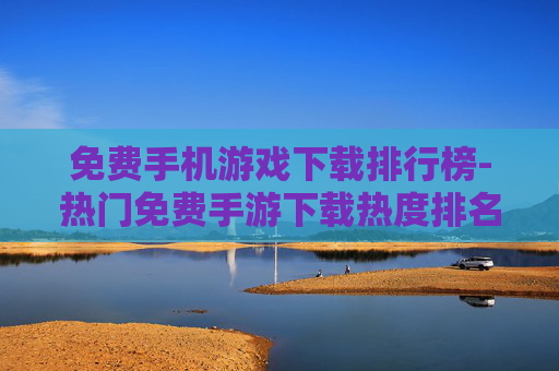免费手机游戏下载排行榜-热门免费手游下载热度排名情况
