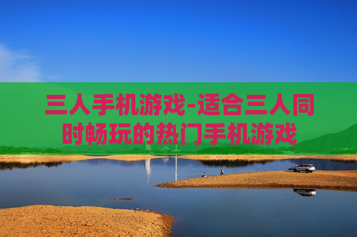 三人手机游戏-适合三人同时畅玩的热门手机游戏