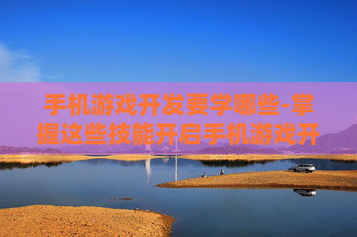 手机游戏开发要学哪些-掌握这些技能开启手机游戏开发之旅