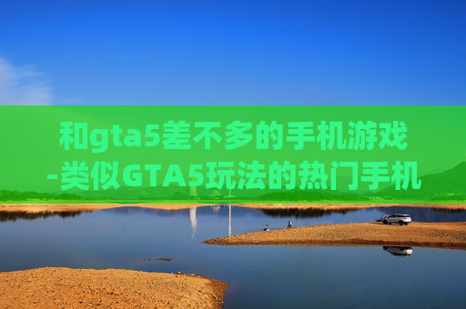 和gta5差不多的手机游戏-类似GTA5玩法的热门手机游戏推荐