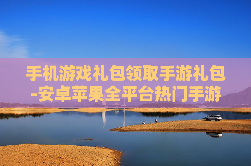 手机游戏礼包领取手游礼包-安卓苹果全平台热门手游礼包免费领