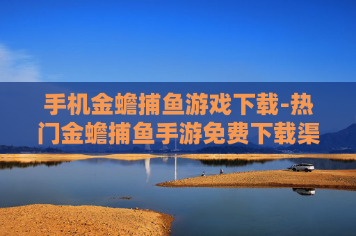 手机金蟾捕鱼游戏下载-热门金蟾捕鱼手游免费下载渠道
