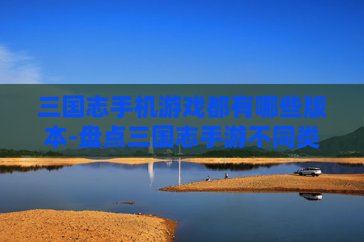 三国志手机游戏都有哪些版本-盘点三国志手游不同类型版本情况