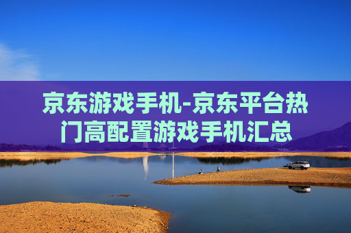 京东游戏手机-京东平台热门高配置游戏手机汇总