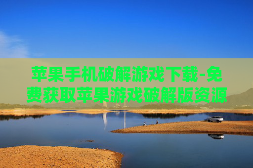 苹果手机破解游戏下载-免费获取苹果游戏破解版资源途径