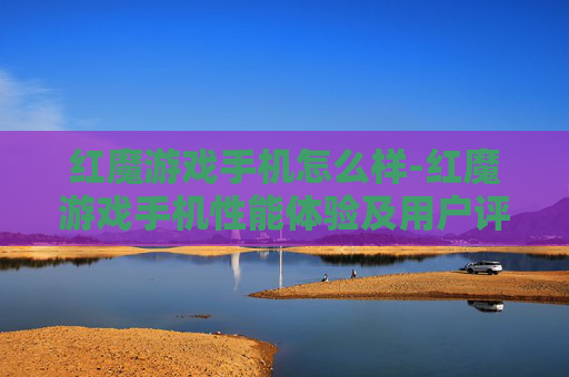红魔游戏手机怎么样-红魔游戏手机性能体验及用户评价剖析