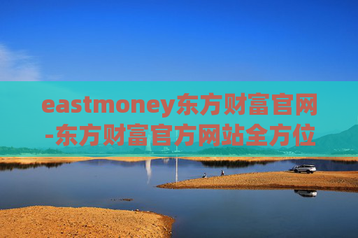 eastmoney东方财富官网-东方财富官方网站全方位信息查询平台