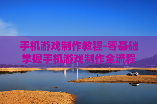 手机游戏制作教程-零基础掌握手机游戏制作全流程