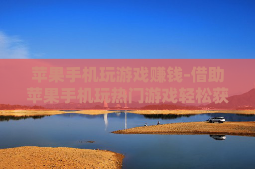 苹果手机玩游戏赚钱-借助苹果手机玩热门游戏轻松获利