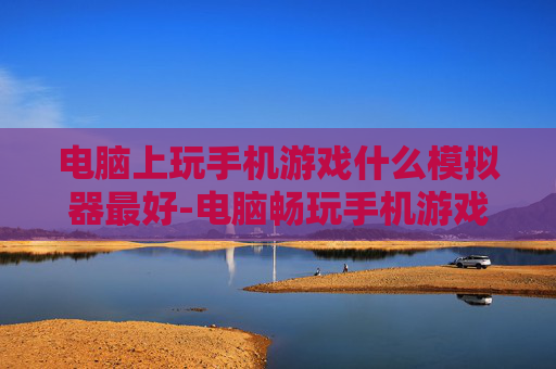 电脑上玩手机游戏什么模拟器最好-电脑畅玩手机游戏高口碑模拟器推荐