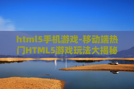 html5手机游戏-移动端热门HTML5游戏玩法大揭秘