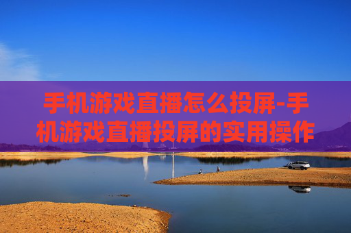 手机游戏直播怎么投屏-手机游戏直播投屏的实用操作方法