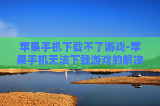 苹果手机下载不了游戏-苹果手机无法下载游戏的解决办法