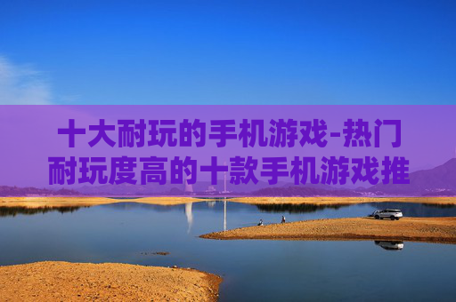 十大耐玩的手机游戏-热门耐玩度高的十款手机游戏推荐