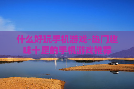 什么好玩手机游戏-热门趣味十足的手机游戏推荐